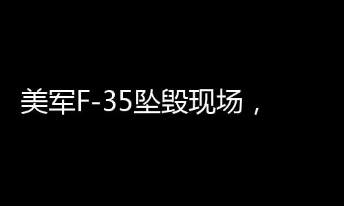 美軍F-35墜毀現(xiàn)場，驚天一剎那，升騰起蘑菇云