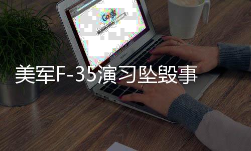美軍F-35演習(xí)墜毀事件全面解析