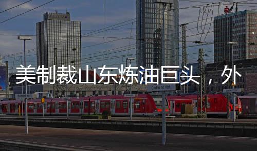 美制裁山東煉油巨頭，外交部回應(yīng)