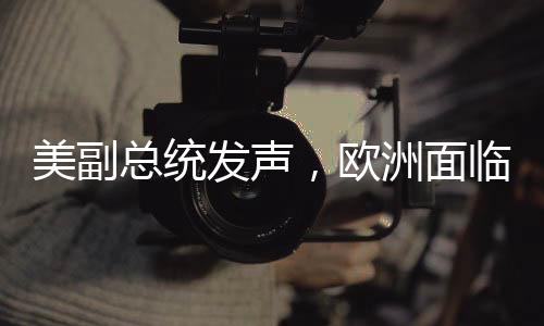 美副總統(tǒng)發(fā)聲，歐洲面臨的最大威脅并非來自中俄