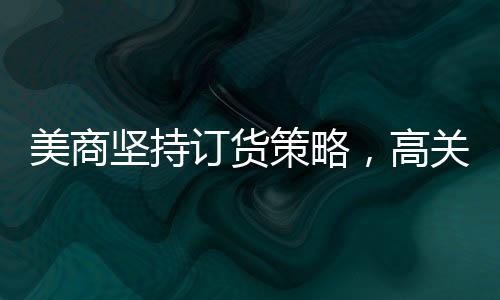 美商堅持訂貨策略，高關稅無法阻擋從中國采購之路
