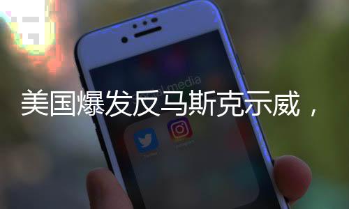 美國(guó)爆發(fā)反馬斯克示威，公眾對(duì)其影響力提出質(zhì)疑