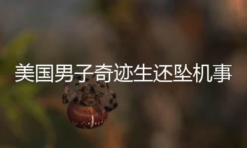 美國(guó)男子奇跡生還墜機(jī)事故，幸運(yùn)逃過(guò)一劫