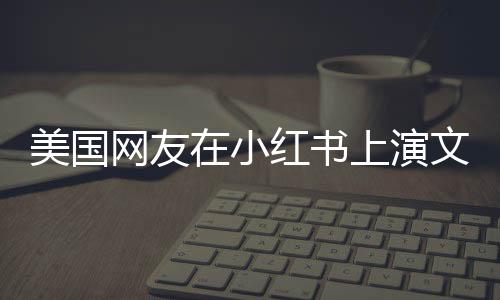 美國(guó)網(wǎng)友在小紅書(shū)上演文藝匯演，一場(chǎng)跨越文化的藝術(shù)盛宴