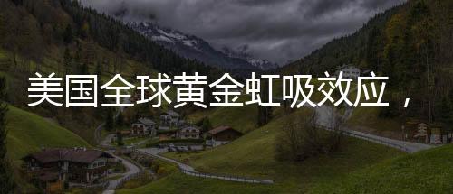 美國全球黃金虹吸效應(yīng)，超過600噸黃金儲(chǔ)備背后的經(jīng)濟(jì)版圖分析