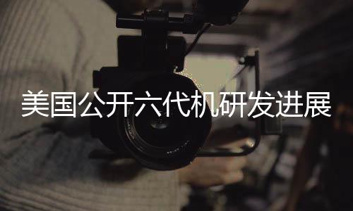 美國公開六代機研發(fā)進展，波音中標引發(fā)熱議