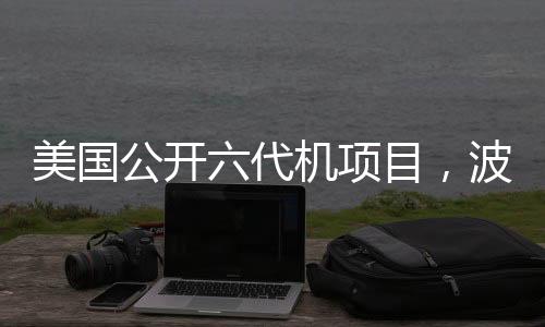 美國(guó)公開(kāi)六代機(jī)項(xiàng)目，波音中標(biāo)引熱議，航空新時(shí)代的啟示