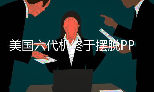 美國六代機終于擺脫PPT命運，邁入實質(zhì)研發(fā)階段