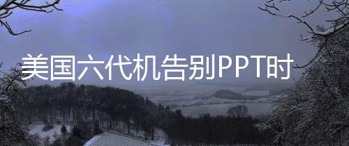 美國六代機告別PPT時代，揭秘新一代戰(zhàn)斗機的技術突破與戰(zhàn)略部署