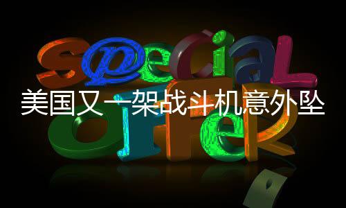 美國又一架戰(zhàn)斗機(jī)意外墜毀，墜海事故令人震驚