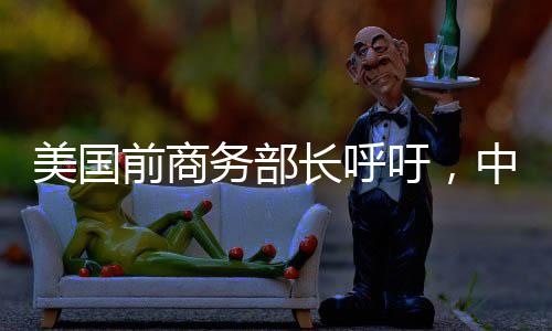 美國前商務部長呼吁，中美攜手共進，共創(chuàng)未來