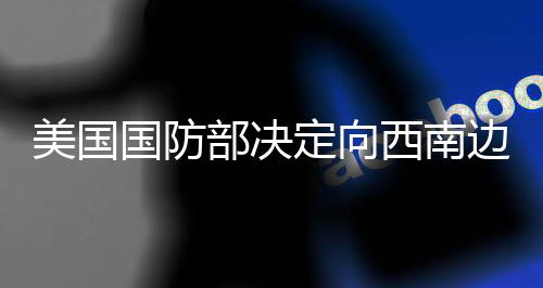美國國防部決定向西南邊境增兵1500人，分析人士指出影響及展望