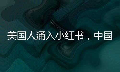美國人涌入小紅書，中國網(wǎng)友惡補英語，跨境社交現(xiàn)象深度解析