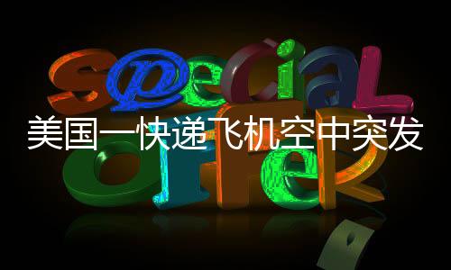 美國一快遞飛機(jī)空中突發(fā)噴火事件，緊急救援與事故調(diào)查進(jìn)展