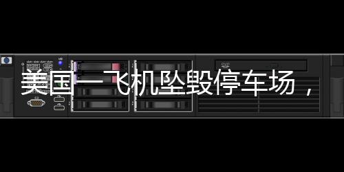 美國一飛機(jī)墜毀停車場，多車起火——事故詳探