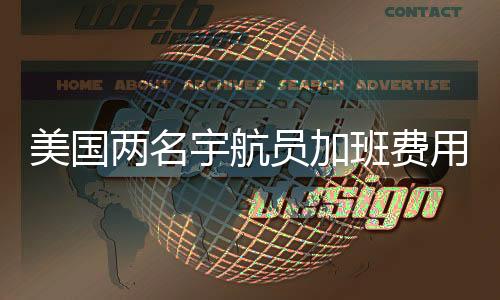 美國兩名宇航員加班費(fèi)用揭秘，歷經(jīng)數(shù)月工作的回報(bào)細(xì)節(jié)分析