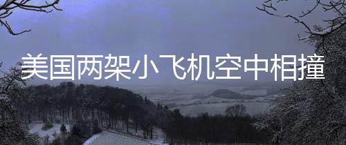 美國(guó)兩架小飛機(jī)空中相撞事件震驚航空界