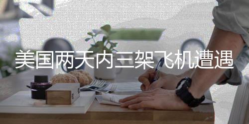 美國兩天內(nèi)三架飛機遭遇不幸事件紀(jì)實