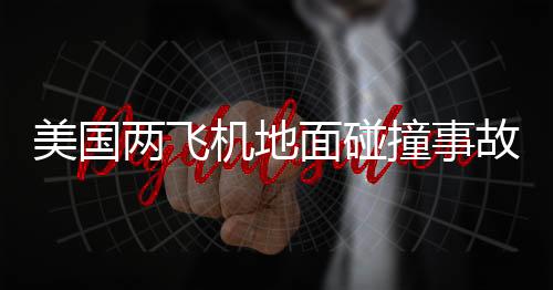 美國兩飛機地面碰撞事故，至少一人死亡