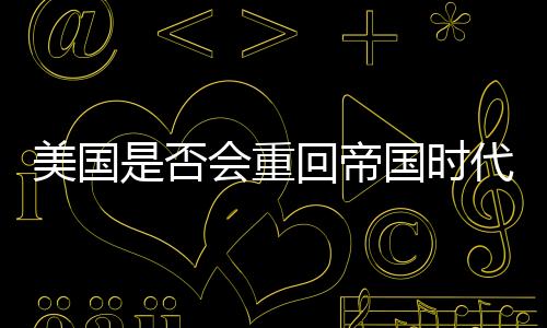 美國是否會(huì)重回帝國時(shí)代