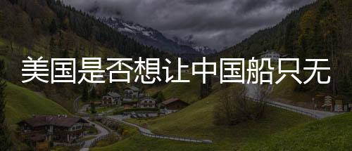 美國是否想讓中國船只無處可靠？觀察與分析