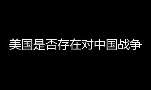 美國是否存在對中國戰(zhàn)爭計劃的泄密現象探討