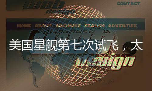 美國星艦第七次試飛，太空探索的新里程碑