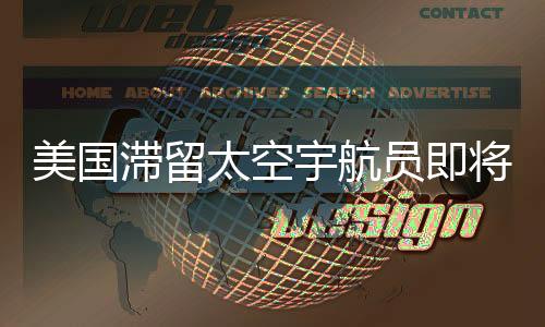 美國滯留太空宇航員即將返回地球，漫長太空之旅結(jié)束在即