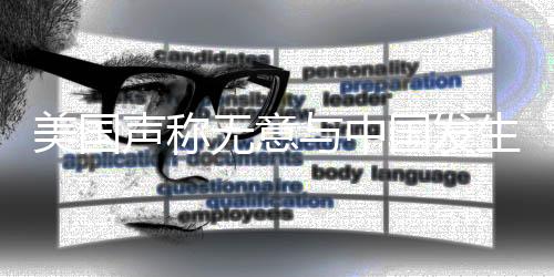 美國聲稱無意與中國發(fā)生戰(zhàn)爭，傳遞出什么信號？