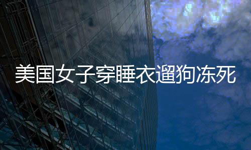 美國女子穿睡衣遛狗凍死自家后院，引發(fā)社會關(guān)注與思考