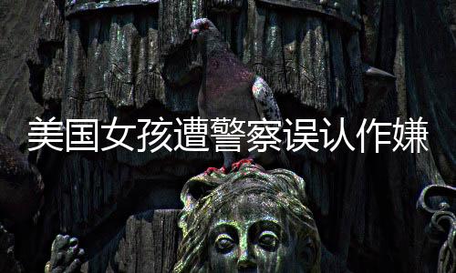 美國女孩遭警察誤認作嫌疑人攔下事件引發(fā)社會關注