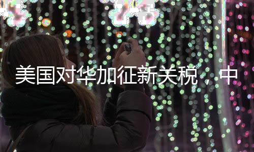美國(guó)對(duì)華加征新關(guān)稅，中方堅(jiān)決反對(duì)與應(yīng)對(duì)之道