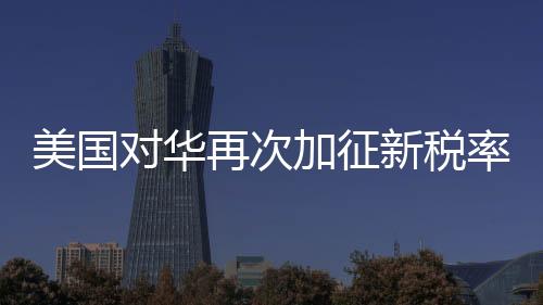 美國(guó)對(duì)華再次加征新稅率10% 經(jīng)貿(mào)爭(zhēng)端迎來(lái)新一輪挑戰(zhàn)