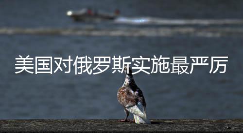 美國對俄羅斯實施最嚴厲制裁，全球影響的深度剖析