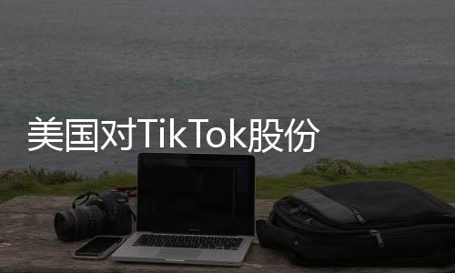 美國(guó)對(duì)TikTok股份意圖揭秘，商務(wù)部回應(yīng)及各方反應(yīng)