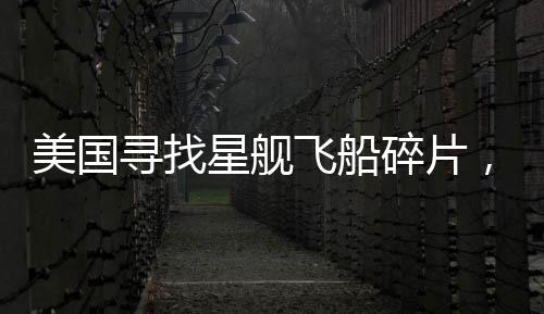 美國(guó)尋找星艦飛船碎片，太空探索的新征程