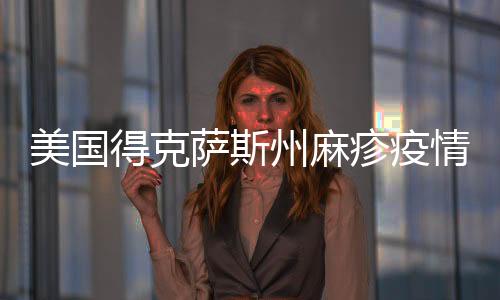美國得克薩斯州麻疹疫情確診病例數增至505例