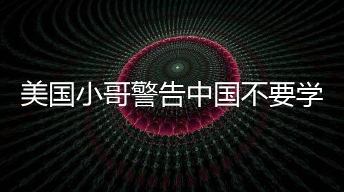 美國小哥警告中國不要學(xué)美國糟粕，深度分析與反思