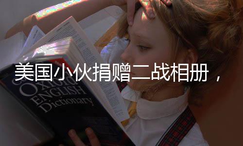 美國小伙捐贈二戰(zhàn)相冊，將攜故事登上春晚舞臺