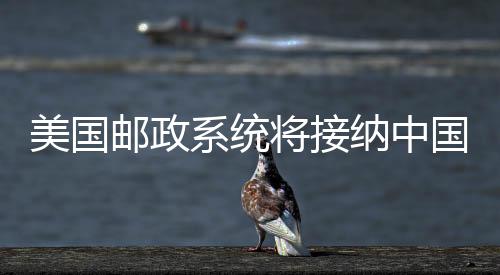 美國郵政系統(tǒng)將接納中國內(nèi)地與香港包裹，拓寬國際物流通道