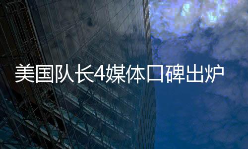 美國隊長4媒體口碑出爐，影評熱議紛紛