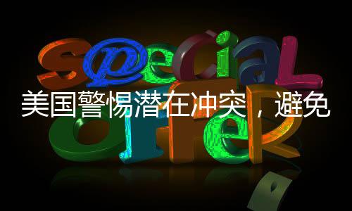 美國警惕潛在沖突，避免被拖入三戰(zhàn)