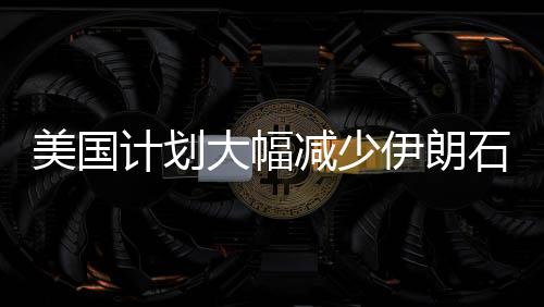 美國計劃大幅減少伊朗石油出口量，目標(biāo)削減九成以上
