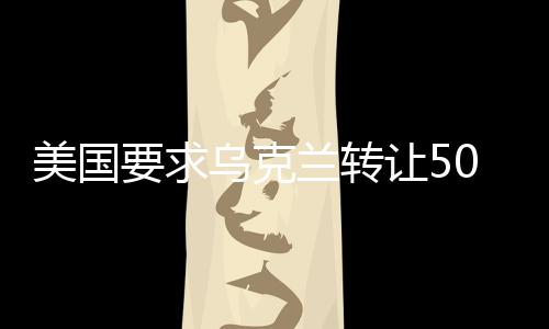 美國(guó)要求烏克蘭轉(zhuǎn)讓50%稀土礦所有權(quán)，地緣政治與經(jīng)濟(jì)資源的博弈