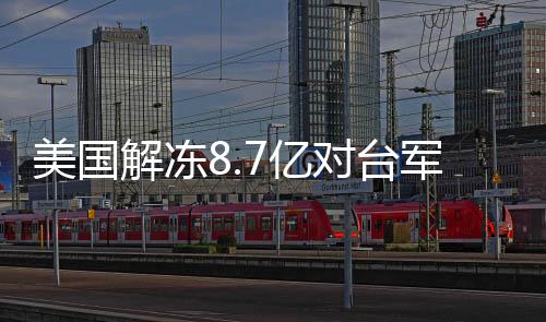 美國解凍8.7億對臺軍援，各方反應(yīng)引關(guān)注