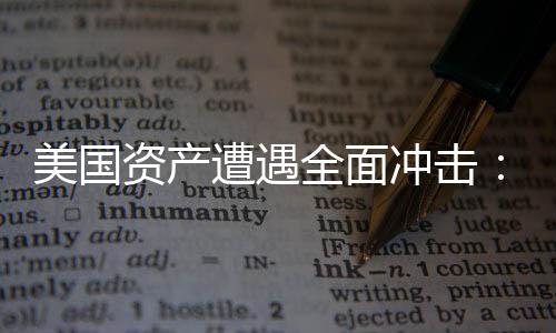 美國資產(chǎn)遭遇全面沖擊：美股、美元、美債集體巨震