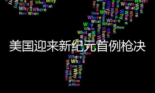 美國迎來新紀元首例槍決執(zhí)行，反思與啟示