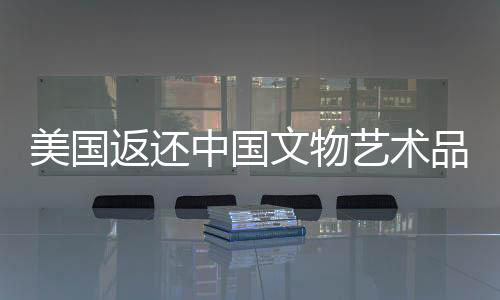 美國返還中國文物藝術(shù)品，四十一件珍貴文化遺產(chǎn)回歸祖國懷抱