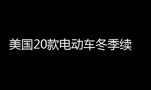美國20款電動車冬季續(xù)航測試，揭示電動車在寒冷天氣中的真實表現(xiàn)