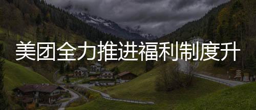 美團全力推進福利制度升級，全職及穩(wěn)定兼職騎手享受社保待遇